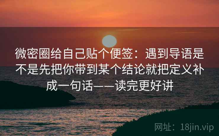 微密圈给自己贴个便签：遇到导语是不是先把你带到某个结论就把定义补成一句话——读完更好讲
