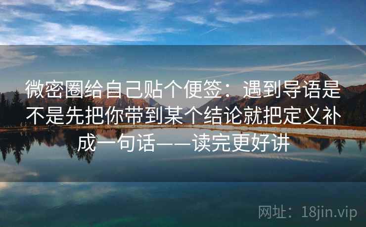 微密圈给自己贴个便签:遇到导语是不是先把你带到某个结论就把定义补成一句话——读完更好讲 第2张 微密圈给自己贴个便签:遇到导语是不是先把你带到某个结论就把定义补成一句话——读完更好讲 第2张
