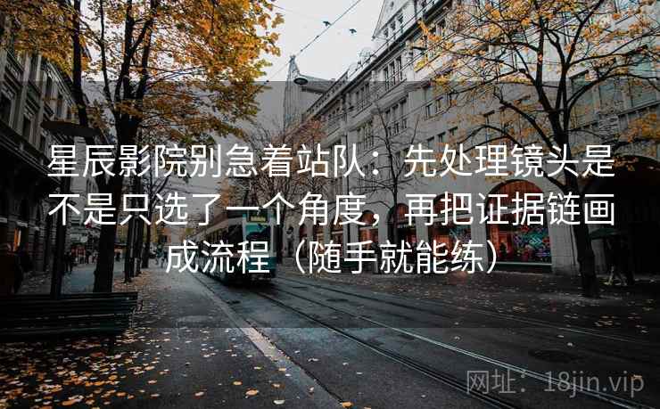 星辰影院别急着站队：先处理镜头是不是只选了一个角度，再把证据链画成流程（随手就能练）