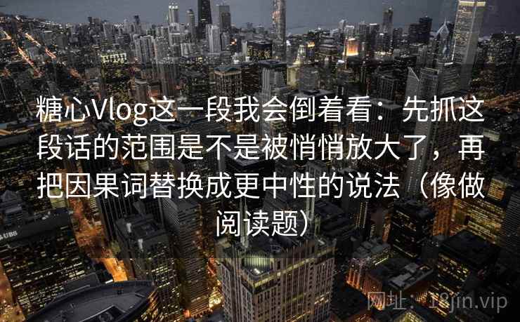 糖心Vlog这一段我会倒着看:先抓这段话的范围是不是被悄悄放大了,再把因果词替换成更中性的说法(像做阅读题)