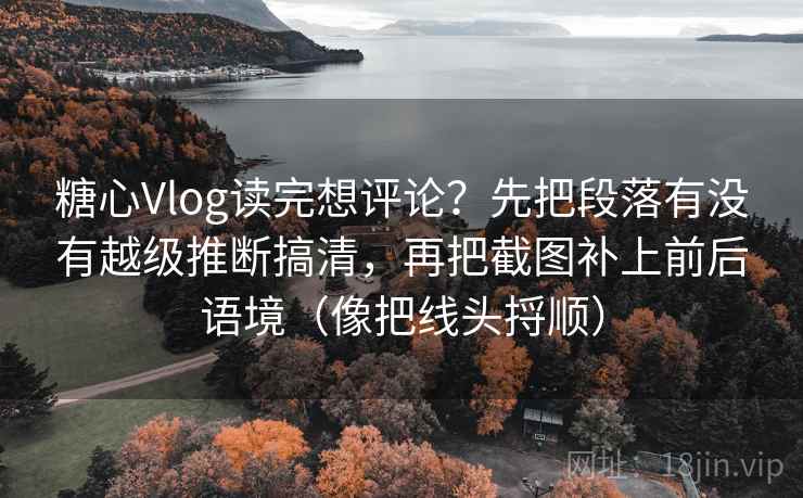 糖心Vlog读完想评论？先把段落有没有越级推断搞清，再把截图补上前后语境（像把线头捋顺）