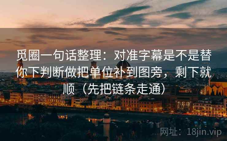 觅圈一句话整理：对准字幕是不是替你下判断做把单位补到图旁，剩下就顺（先把链条走通）