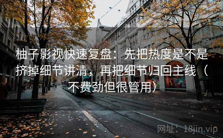 柚子影视快速复盘：先把热度是不是挤掉细节讲清，再把细节归回主线（不费劲但很管用）  第2张