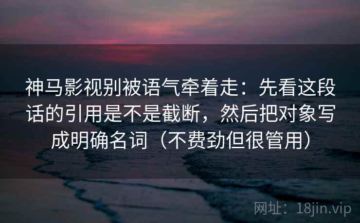 神马影视别被语气牵着走:先看这段话的引用是不是截断,然后把对象写成明确名词(不费劲但很管用)