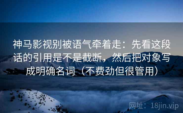 神马影视别被语气牵着走：先看这段话的引用是不是截断，然后把对象写成明确名词（不费劲但很管用）  第2张