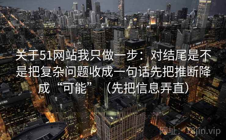 关于51网站我只做一步：对结尾是不是把复杂问题收成一句话先把推断降成“可能”（先把信息弄直）  第2张