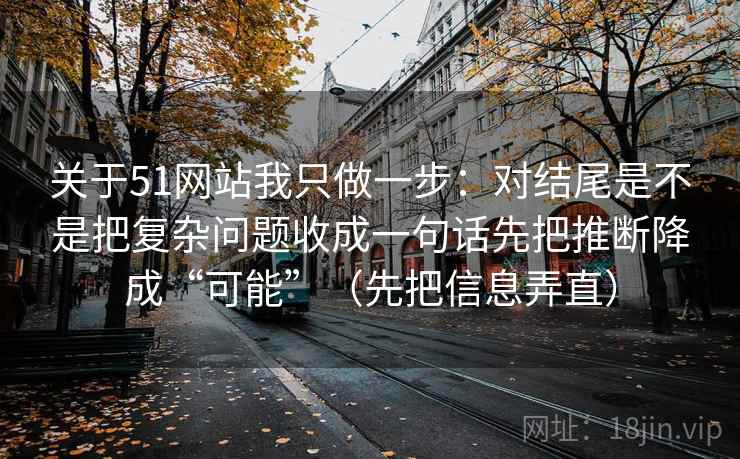 关于51网站我只做一步：对结尾是不是把复杂问题收成一句话先把推断降成“可能”（先把信息弄直）