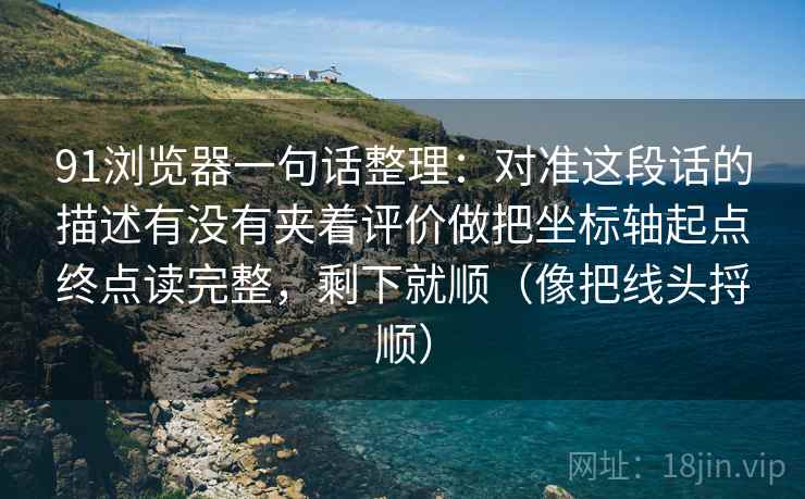 91浏览器一句话整理:对准这段话的描述有没有夹着评价做把坐标轴起点终点读完整,剩下就顺(像把线头捋顺)