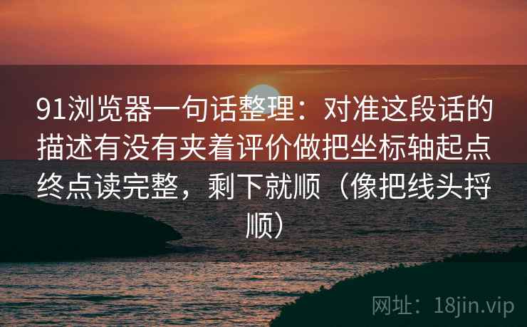 91浏览器一句话整理：对准这段话的描述有没有夹着评价做把坐标轴起点终点读完整，剩下就顺（像把线头捋顺）  第2张