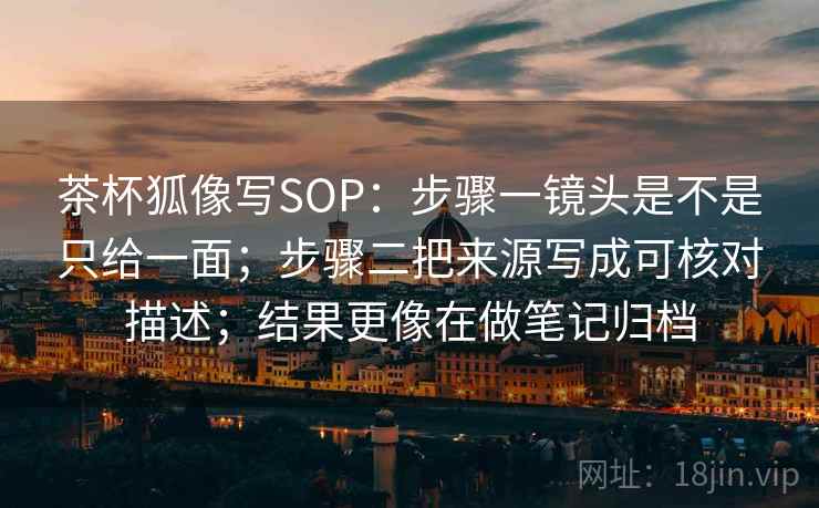 茶杯狐像写SOP：步骤一镜头是不是只给一面；步骤二把来源写成可核对描述；结果更像在做笔记归档