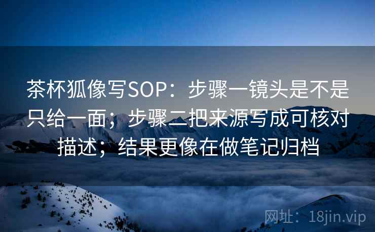 茶杯狐像写SOP:步骤一镜头是不是只给一面;步骤二把来源写成可核对描述;结果更像在做笔记归档 第2张 茶杯狐像写SOP:步骤一镜头是不是只给一面;步骤二把来源写成可核对描述;结果更像在做笔记归档 第2张