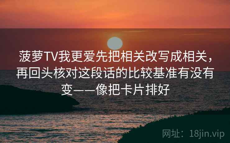 菠萝TV我更爱先把相关改写成相关,再回头核对这段话的比较基准有没有变——像把卡片排好