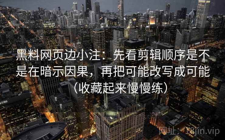 黑料网页边小注：先看剪辑顺序是不是在暗示因果，再把可能改写成可能（收藏起来慢慢练）