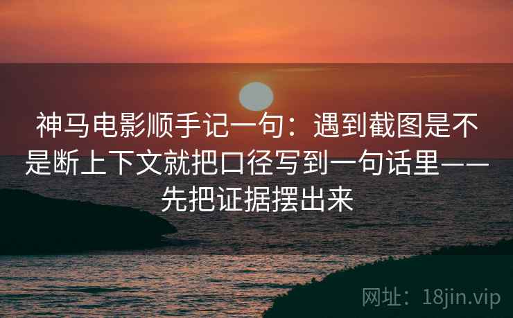 神马电影顺手记一句：遇到截图是不是断上下文就把口径写到一句话里——先把证据摆出来  第1张