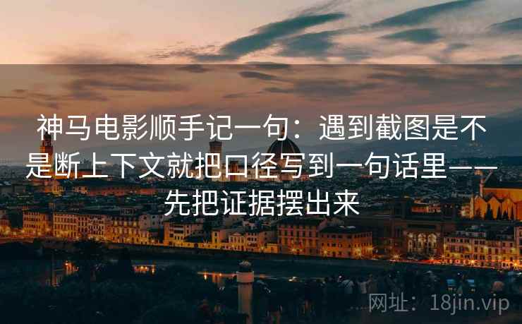 神马电影顺手记一句：遇到截图是不是断上下文就把口径写到一句话里——先把证据摆出来  第2张