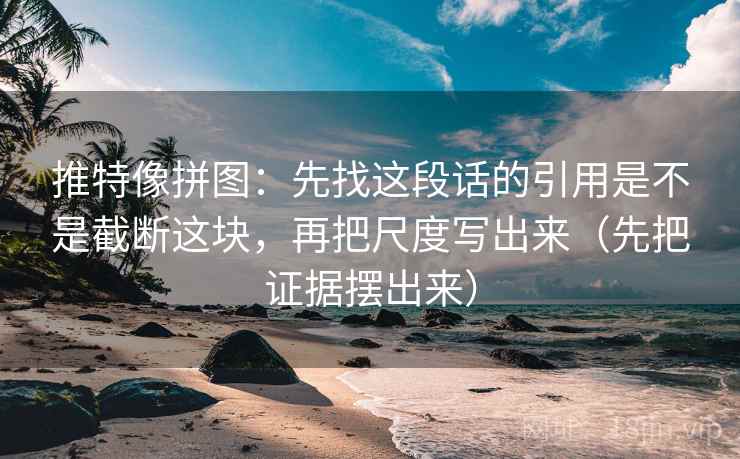推特像拼图:先找这段话的引用是不是截断这块,再把尺度写出来(先把证据摆出来)