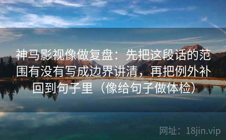 神马影视像做复盘:先把这段话的范围有没有写成边界讲清,再把例外补回到句子里(像给句子做体检) 第2张 神马影视像做复盘:先把这段话的范围有没有写成边界讲清,再把例外补回到句子里(像给句子做体检) 第2张