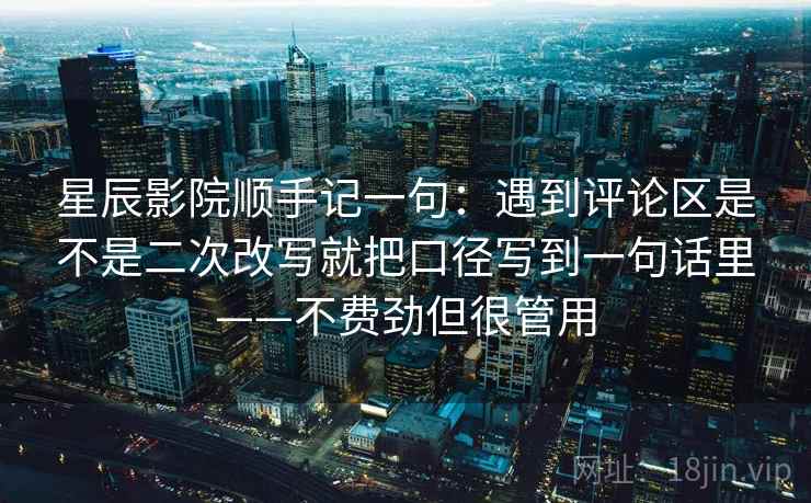 星辰影院顺手记一句:遇到评论区是不是二次改写就把口径写到一句话里——不费劲但很管用 第2张 星辰影院顺手记一句:遇到评论区是不是二次改写就把口径写到一句话里——不费劲但很管用 第2张