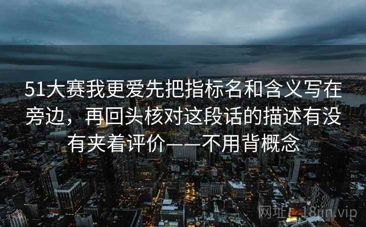51大赛我更爱先把指标名和含义写在旁边，再回头核对这段话的描述有没有夹着评价——不用背概念