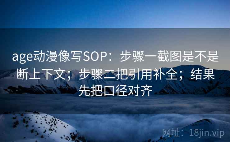 age动漫像写SOP:步骤一截图是不是断上下文;步骤二把引用补全;结果先把口径对齐