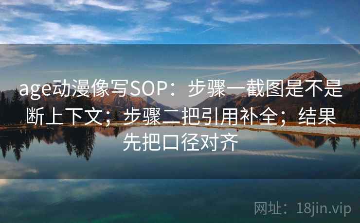 age动漫像写SOP：步骤一截图是不是断上下文；步骤二把引用补全；结果先把口径对齐  第2张