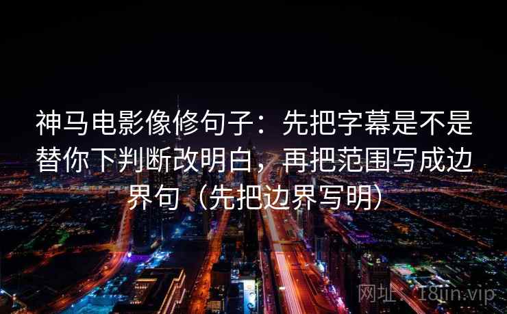 神马电影像修句子：先把字幕是不是替你下判断改明白，再把范围写成边界句（先把边界写明）