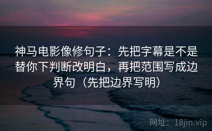 神马电影像修句子:先把字幕是不是替你下判断改明白,再把范围写成边界句(先把边界写明) 第2张 神马电影像修句子:先把字幕是不是替你下判断改明白,再把范围写成边界句(先把边界写明) 第2张