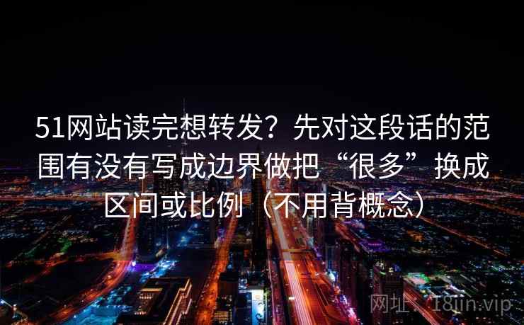 51网站读完想转发？先对这段话的范围有没有写成边界做把“很多”换成区间或比例（不用背概念）