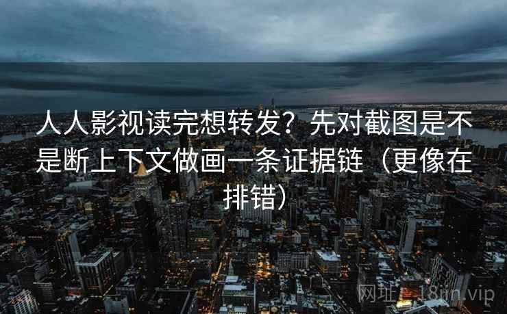 人人影视读完想转发？先对截图是不是断上下文做画一条证据链（更像在排错）
