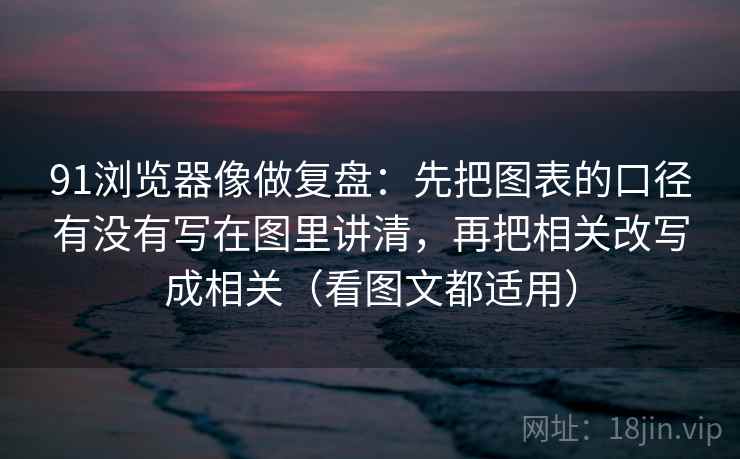 91浏览器像做复盘：先把图表的口径有没有写在图里讲清，再把相关改写成相关（看图文都适用）  第2张