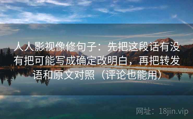 人人影视像修句子:先把这段话有没有把可能写成确定改明白,再把转发语和原文对照(评论也能用)