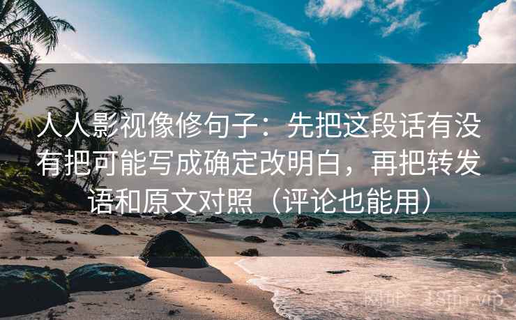 人人影视像修句子:先把这段话有没有把可能写成确定改明白,再把转发语和原文对照(评论也能用) 第2张 人人影视像修句子:先把这段话有没有把可能写成确定改明白,再把转发语和原文对照(评论也能用) 第2张