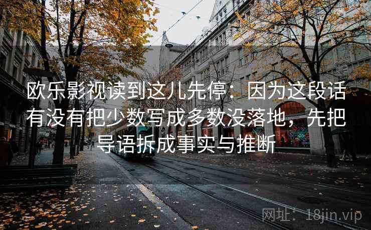 欧乐影视读到这儿先停:因为这段话有没有把少数写成多数没落地,先把导语拆成事实与推断
