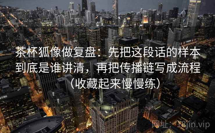 茶杯狐像做复盘:先把这段话的样本到底是谁讲清,再把传播链写成流程(收藏起来慢慢练) 第2张 茶杯狐像做复盘:先把这段话的样本到底是谁讲清,再把传播链写成流程(收藏起来慢慢练) 第2张