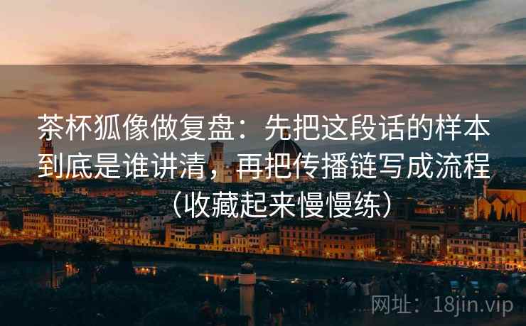 茶杯狐像做复盘:先把这段话的样本到底是谁讲清,再把传播链写成流程(收藏起来慢慢练)