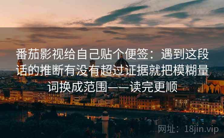 番茄影视给自己贴个便签:遇到这段话的推断有没有超过证据就把模糊量词换成范围——读完更顺