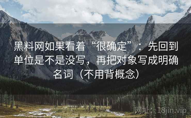 黑料网如果看着“很确定”：先回到单位是不是没写，再把对象写成明确名词（不用背概念）