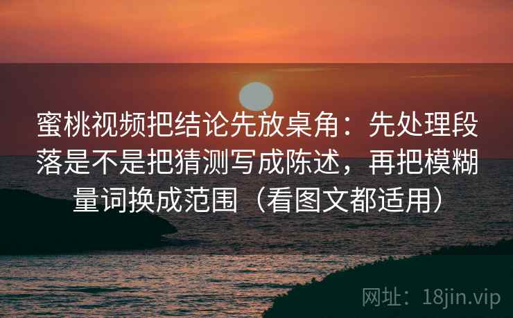 蜜桃视频把结论先放桌角:先处理段落是不是把猜测写成陈述,再把模糊量词换成范围(看图文都适用)
