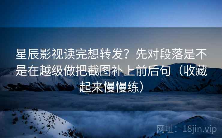 星辰影视读完想转发？先对段落是不是在越级做把截图补上前后句（收藏起来慢慢练）  第2张
