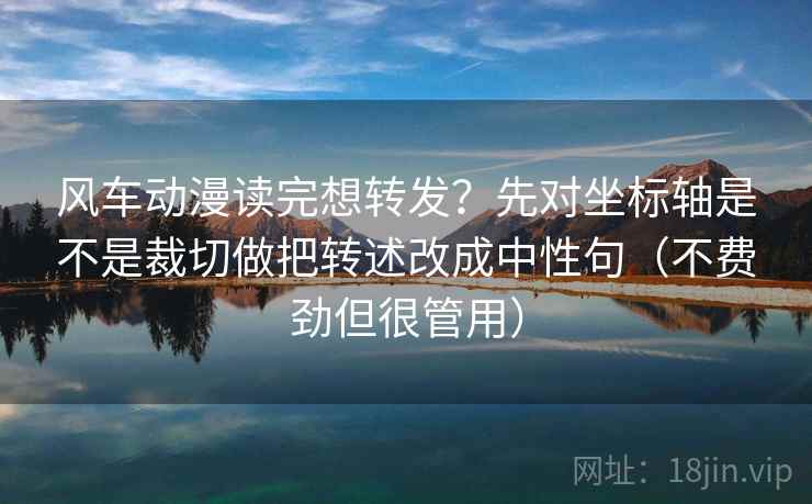 风车动漫读完想转发？先对坐标轴是不是裁切做把转述改成中性句（不费劲但很管用）