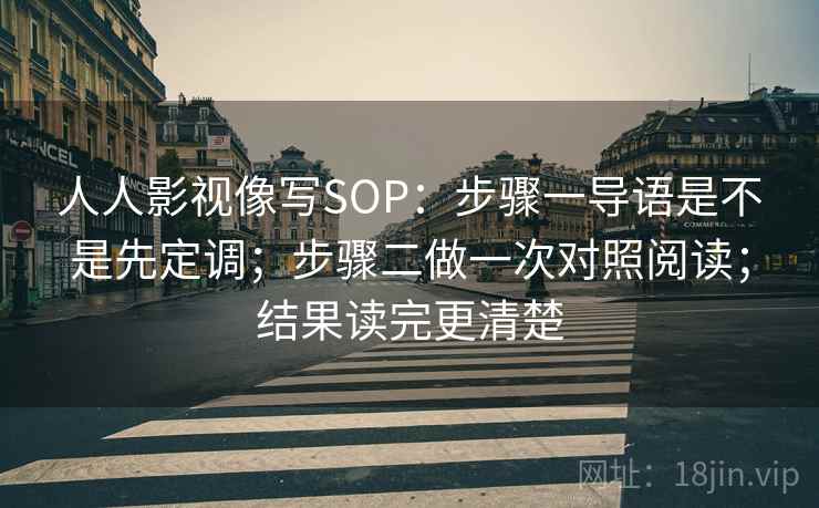 人人影视像写SOP：步骤一导语是不是先定调；步骤二做一次对照阅读；结果读完更清楚