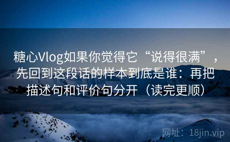 糖心Vlog如果你觉得它“说得很满”，先回到这段话的样本到底是谁：再把描述句和评价句分开（读完更顺）